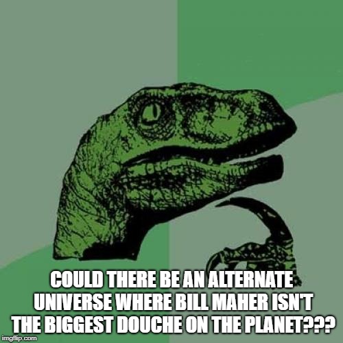 Philosoraptor Meme | COULD THERE BE AN ALTERNATE UNIVERSE WHERE BILL MAHER ISN'T THE BIGGEST DOUCHE ON THE PLANET??? | image tagged in memes,philosoraptor | made w/ Imgflip meme maker