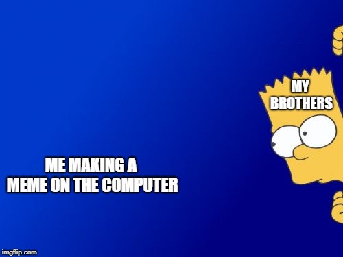 Bart Simpson Peeking Meme | MY BROTHERS; ME MAKING A MEME ON THE COMPUTER | image tagged in memes,bart simpson peeking | made w/ Imgflip meme maker
