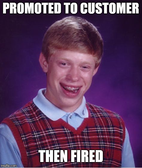 Bad Luck Brian Meme | PROMOTED TO CUSTOMER THEN FIRED | image tagged in memes,bad luck brian | made w/ Imgflip meme maker