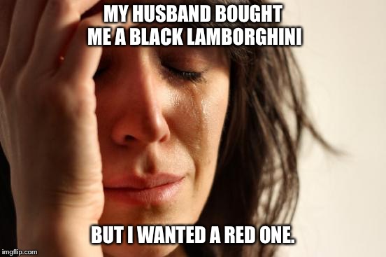 First World Problems | MY HUSBAND BOUGHT ME A BLACK LAMBORGHINI; BUT I WANTED A RED ONE. | image tagged in memes,first world problems | made w/ Imgflip meme maker