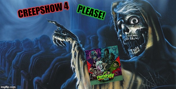 Creepshow | PLEASE! CREEPSHOW 4 | image tagged in creepshow | made w/ Imgflip meme maker