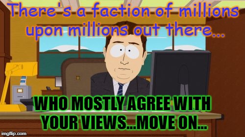 Aaaaand Its Gone | There's a faction of millions upon millions out there... WHO MOSTLY AGREE WITH YOUR VIEWS...MOVE ON... | image tagged in memes,aaaaand its gone | made w/ Imgflip meme maker