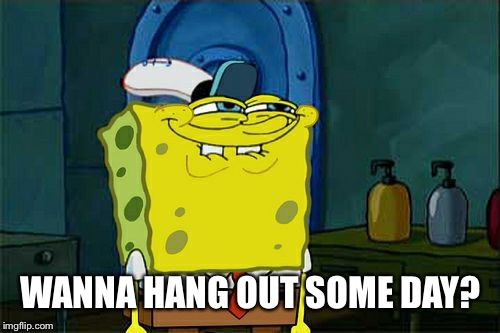 Don't You Squidward Meme | WANNA HANG OUT SOME DAY? | image tagged in memes,dont you squidward | made w/ Imgflip meme maker