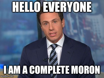 Chris Cuomo | HELLO EVERYONE; I AM A COMPLETE MORON | image tagged in chris cuomo | made w/ Imgflip meme maker