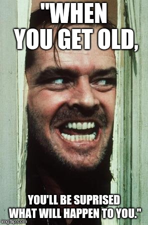 Here's Johnny Meme | "WHEN YOU GET OLD, YOU'LL BE SUPRISED WHAT WILL HAPPEN TO YOU." | image tagged in memes,heres johnny | made w/ Imgflip meme maker