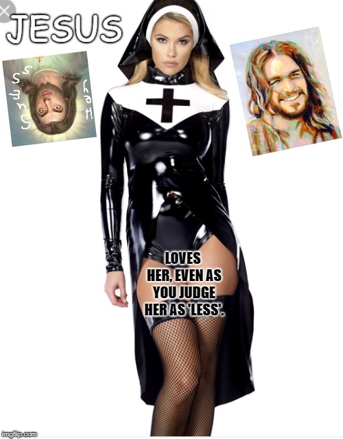 Sexy nun | JESUS; LOVES HER, EVEN AS YOU JUDGE HER AS 'LESS'. | image tagged in sexy nun | made w/ Imgflip meme maker