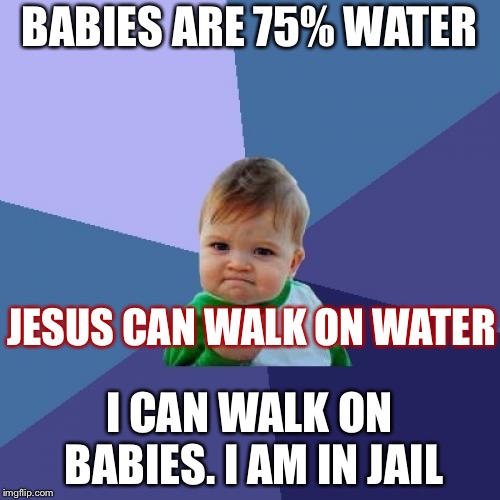Success Kid Meme | BABIES ARE 75% WATER; JESUS CAN WALK ON WATER; I CAN WALK ON BABIES. I AM IN JAIL | image tagged in memes,success kid | made w/ Imgflip meme maker