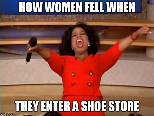 Oprah You Get A | HOW WOMEN FELL WHEN; THEY ENTER A SHOE STORE | image tagged in memes,oprah you get a | made w/ Imgflip meme maker