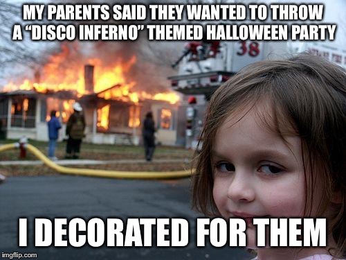 Disco is dead...again  | MY PARENTS SAID THEY WANTED TO THROW A “DISCO INFERNO” THEMED HALLOWEEN PARTY; I DECORATED FOR THEM | image tagged in memes,disaster girl,disco inferno | made w/ Imgflip meme maker