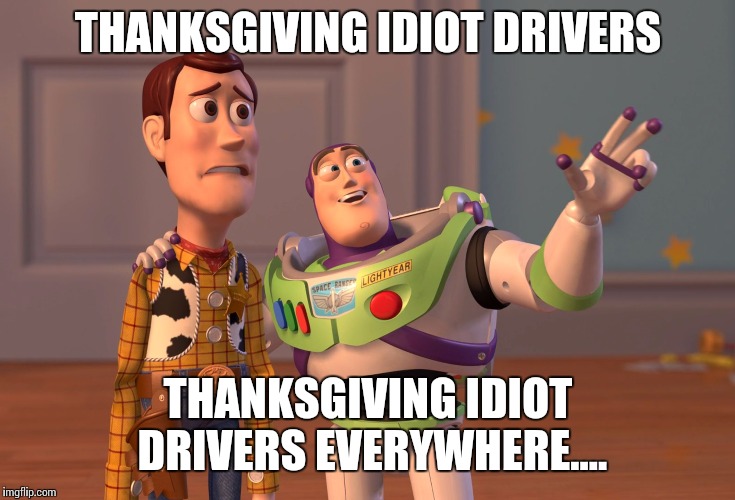 X, X Everywhere | THANKSGIVING IDIOT DRIVERS; THANKSGIVING IDIOT DRIVERS EVERYWHERE.... | image tagged in memes,x x everywhere | made w/ Imgflip meme maker
