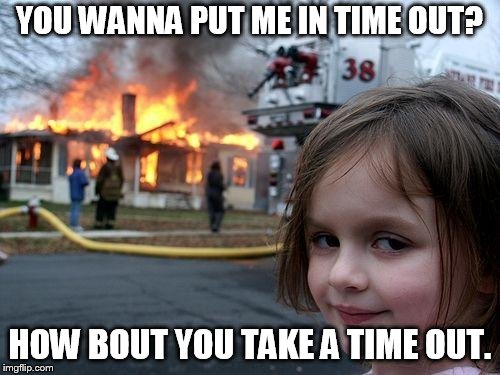 Disaster Girl Meme | YOU WANNA PUT ME IN TIME OUT? HOW BOUT YOU TAKE A TIME OUT. | image tagged in memes,disaster girl | made w/ Imgflip meme maker