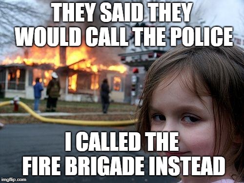 Disaster Girl Meme | THEY SAID THEY WOULD CALL THE POLICE I CALLED THE FIRE BRIGADE INSTEAD | image tagged in memes,disaster girl | made w/ Imgflip meme maker