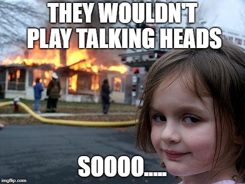 Disaster Girl Meme | THEY WOULDN'T PLAY TALKING HEADS SOOOO..... | image tagged in memes,disaster girl | made w/ Imgflip meme maker