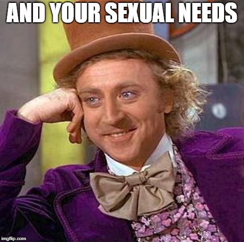 Creepy Condescending Wonka Meme | AND YOUR SEXUAL NEEDS | image tagged in memes,creepy condescending wonka | made w/ Imgflip meme maker