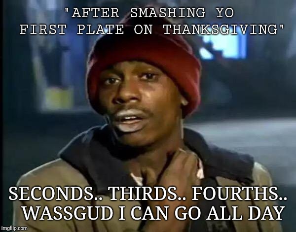 Y'all Got Any More Of That | "AFTER SMASHING YO FIRST PLATE ON THANKSGIVING"; SECONDS.. THIRDS.. FOURTHS.. 
 WASSGUD I CAN GO ALL DAY | image tagged in memes,y'all got any more of that | made w/ Imgflip meme maker