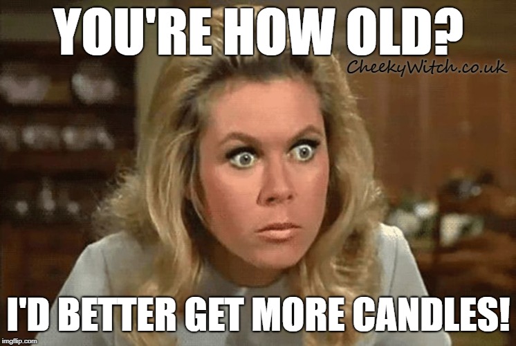 Bewitched | YOU'RE HOW OLD? CheekyWitch.co.uk; I'D BETTER GET MORE CANDLES! | image tagged in bewitched | made w/ Imgflip meme maker