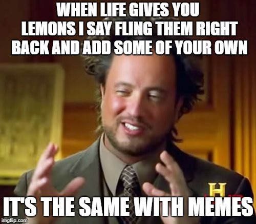 isn't it | WHEN LIFE GIVES YOU LEMONS I SAY FLING THEM RIGHT BACK AND ADD SOME OF YOUR OWN; IT'S THE SAME WITH MEMES | image tagged in memes,ancient aliens,fuuny,latest,when life gives you lemons | made w/ Imgflip meme maker