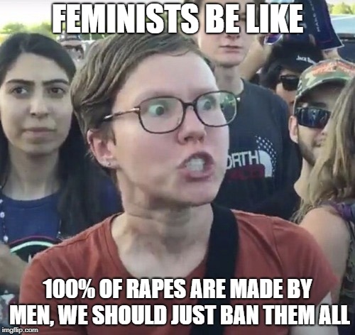 Feminists be like | FEMINISTS BE LIKE; 100% OF RAPES ARE MADE BY MEN, WE SHOULD JUST BAN THEM ALL | image tagged in triggered feminist | made w/ Imgflip meme maker