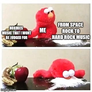 elmo cocaine | FROM SPACE ROCK TO HARD ROCK MUSIC; ME; NORMIES MUSIC THAT I WONT BE JUDGED FOR | image tagged in elmo cocaine | made w/ Imgflip meme maker
