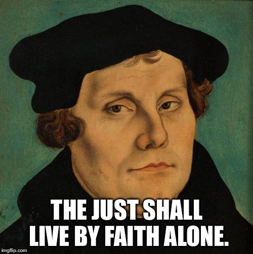 Martin Luther | THE JUST SHALL LIVE BY FAITH ALONE. | image tagged in martin luther | made w/ Imgflip meme maker