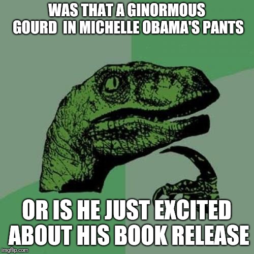 Philosoraptor | WAS THAT A GINORMOUS GOURD  IN MICHELLE OBAMA'S PANTS; OR IS HE JUST EXCITED ABOUT HIS BOOK RELEASE | image tagged in memes,philosoraptor | made w/ Imgflip meme maker