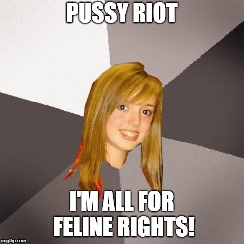 Musically Oblivious 8th Grader Meme | PUSSY RIOT I'M ALL FOR FELINE RIGHTS! | image tagged in memes,musically oblivious 8th grader | made w/ Imgflip meme maker