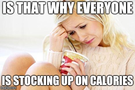 crying woman eating ice cream | IS THAT WHY EVERYONE IS STOCKING UP ON CALORIES | image tagged in crying woman eating ice cream | made w/ Imgflip meme maker