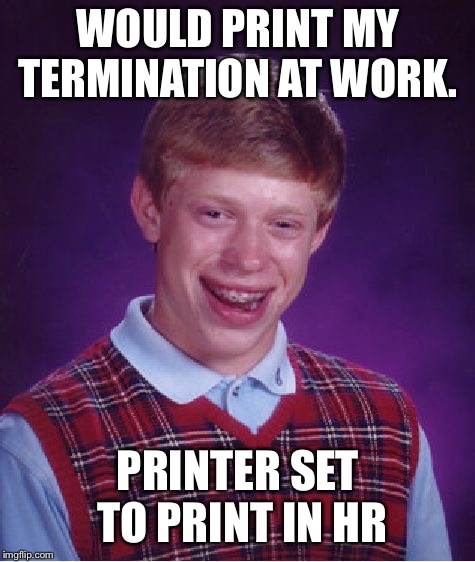 Bad Luck Brian Meme | WOULD PRINT MY TERMINATION AT WORK. PRINTER SET TO PRINT IN HR | image tagged in memes,bad luck brian | made w/ Imgflip meme maker