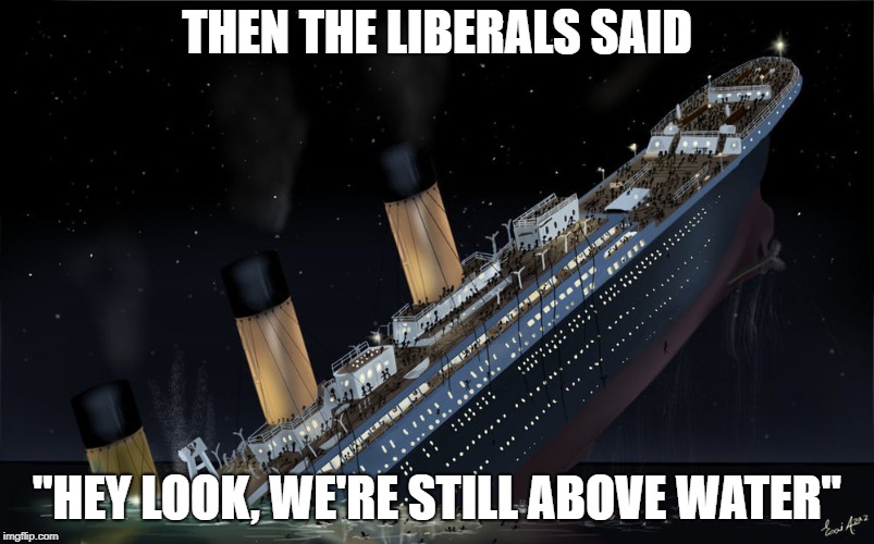 Sinking Ship | THEN THE LIBERALS SAID; "HEY LOOK, WE'RE STILL ABOVE WATER" | image tagged in sinking ship | made w/ Imgflip meme maker