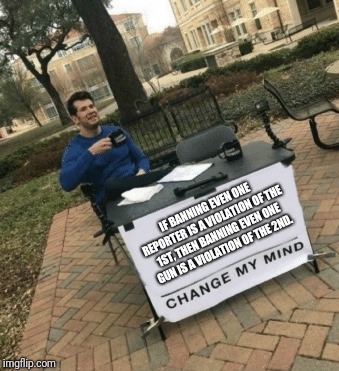 Change my mind | IF BANNING EVEN ONE REPORTER IS A VIOLATION OF THE 1ST, THEN BANNING EVEN ONE GUN IS A VIOLATION OF THE 2ND. | image tagged in change my mind | made w/ Imgflip meme maker