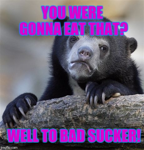 Confession Bear | YOU WERE GONNA EAT THAT? WELL TO BAD SUCKER! | image tagged in memes,confession bear | made w/ Imgflip meme maker