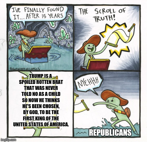 The Scroll Of Truth Meme | TRUMP IS A SPOILED ROTTEN BRAT THAT WAS NEVER TOLD NO AS A CHILD SO NOW HE THINKS HE'S BEEN CHOSEN, BY GOD, TO BE THE FIRST KING OF THE UNITED STATES OF AMERICA. REPUBLICANS | image tagged in memes,the scroll of truth | made w/ Imgflip meme maker