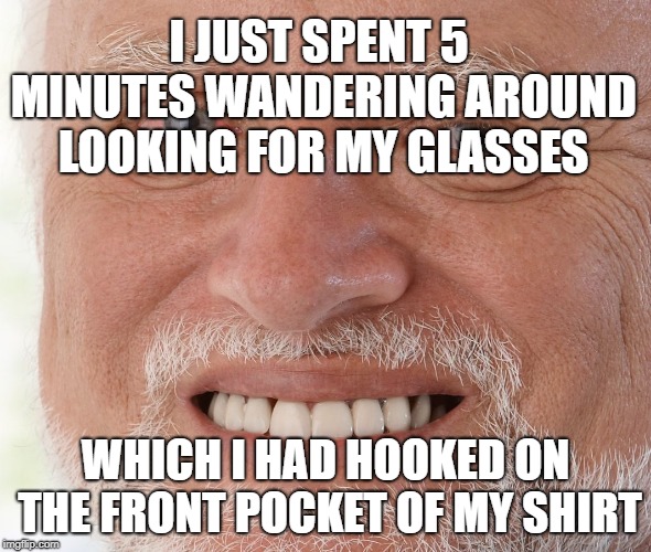 Would someone please put me out of my misery? | I JUST SPENT 5 MINUTES WANDERING AROUND LOOKING FOR MY GLASSES; WHICH I HAD HOOKED ON THE FRONT POCKET OF MY SHIRT | image tagged in hide the pain harold,old people,old people be like,glasses | made w/ Imgflip meme maker