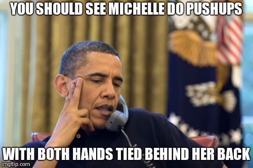 No I Can't Obama Meme | YOU SHOULD SEE MICHELLE DO PUSHUPS WITH BOTH HANDS TIED BEHIND HER BACK | image tagged in memes,no i cant obama | made w/ Imgflip meme maker