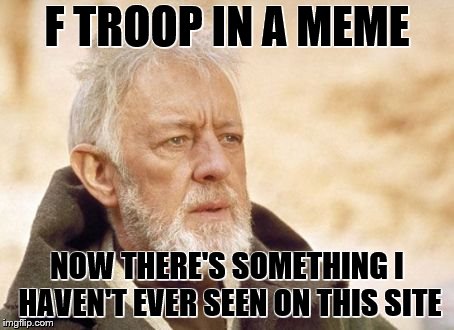 Obi Wan Kenobi Meme | F TROOP IN A MEME NOW THERE'S SOMETHING I HAVEN'T EVER SEEN ON THIS SITE | image tagged in memes,obi wan kenobi | made w/ Imgflip meme maker