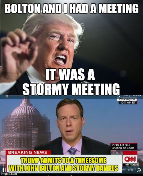 BOLTON AND I HAD A MEETING IT WAS A STORMY MEETING TRUMP ADMITS TO A THREESOME WITH JOHN BOLTON AND STORMY DANIELS | made w/ Imgflip meme maker