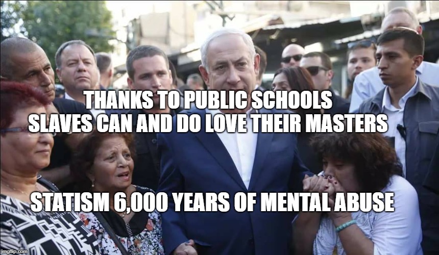 Bibi Melech Israel | THANKS TO PUBLIC SCHOOLS SLAVES CAN AND DO LOVE THEIR MASTERS; STATISM 6,000 YEARS OF MENTAL ABUSE | image tagged in bibi melech israel | made w/ Imgflip meme maker