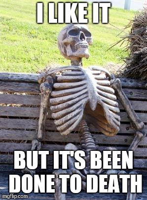 Waiting Skeleton Meme | I LIKE IT BUT IT'S BEEN DONE TO DEATH | image tagged in memes,waiting skeleton | made w/ Imgflip meme maker