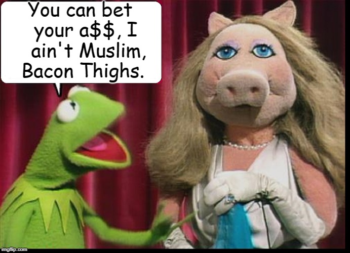 Yeah, but Would She Bet her Ham Hocks?  | You can bet  your a$$, I   ain't Muslim, Bacon Thighs. | image tagged in vince vance,kermit the frog,miss piggy,muppets,bacon,pork | made w/ Imgflip meme maker