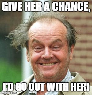 Jack Nicholson Crazy Hair | GIVE HER A CHANCE, I'D GO OUT WITH HER! | image tagged in jack nicholson crazy hair | made w/ Imgflip meme maker