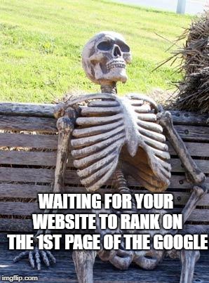 Waiting Skeleton Meme | WAITING FOR YOUR WEBSITE TO RANK ON THE 1ST PAGE OF THE GOOGLE | image tagged in memes,waiting skeleton | made w/ Imgflip meme maker