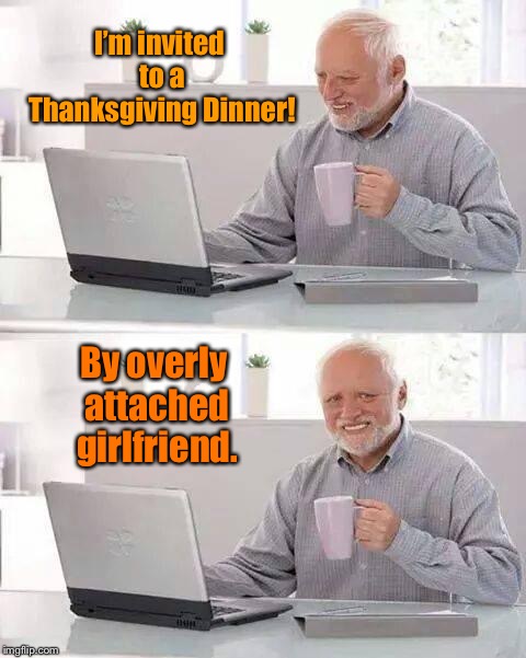 His last invitation | I’m invited to a Thanksgiving Dinner! By overly attached girlfriend. | image tagged in memes,hide the pain harold,overly attached girlfriend,thanksgiving dinner,invitation,funny memes | made w/ Imgflip meme maker