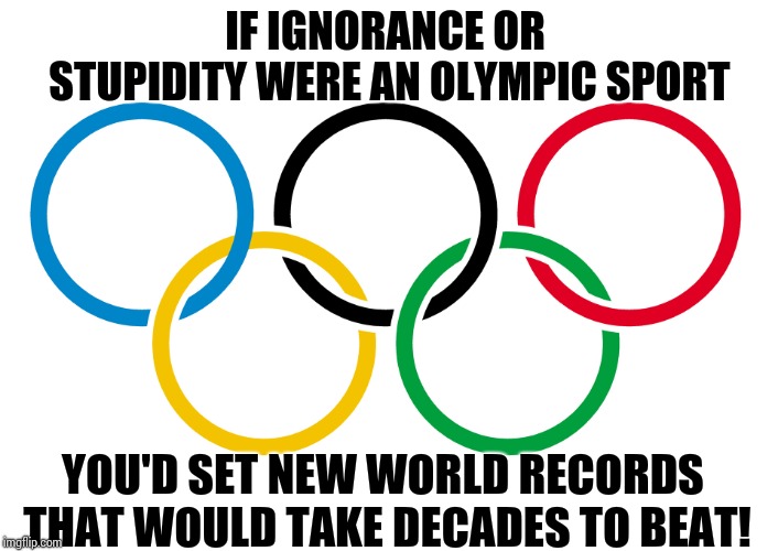What A Good Little Obedient Troll.  Here's Your Treat. | IF IGNORANCE OR STUPIDITY WERE AN OLYMPIC SPORT; YOU'D SET NEW WORLD RECORDS THAT WOULD TAKE DECADES TO BEAT! | image tagged in olympics logo,memes,meme,idiots,too much,human stupidity | made w/ Imgflip meme maker