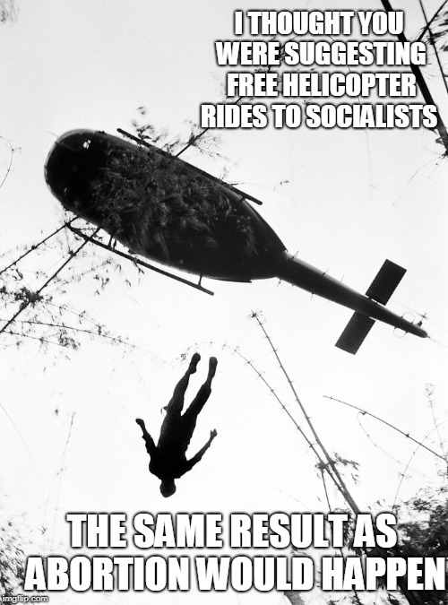 throwing leftists out of helicopters | I THOUGHT YOU WERE SUGGESTING FREE HELICOPTER RIDES TO SOCIALISTS THE SAME RESULT AS ABORTION WOULD HAPPEN | image tagged in throwing leftists out of helicopters | made w/ Imgflip meme maker