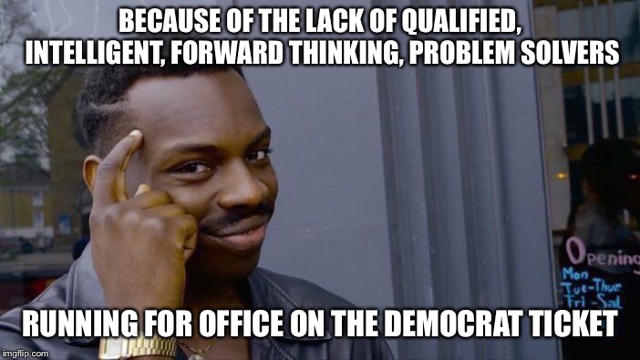 Roll Safe Think About It Meme | BECAUSE OF THE LACK OF QUALIFIED, INTELLIGENT, FORWARD THINKING, PROBLEM SOLVERS RUNNING FOR OFFICE ON THE DEMOCRAT TICKET | image tagged in memes,roll safe think about it | made w/ Imgflip meme maker