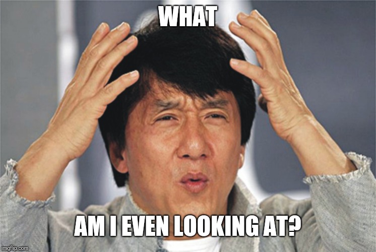 Jackie Chan Confused | WHAT AM I EVEN LOOKING AT? | image tagged in jackie chan confused | made w/ Imgflip meme maker