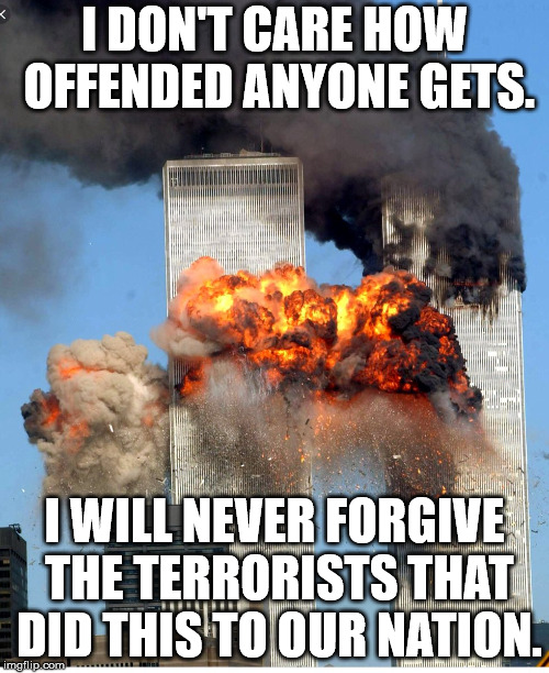 I don't care if people are offended. I will never forgive a terrorist ideology.  | I DON'T CARE HOW OFFENDED ANYONE GETS. I WILL NEVER FORGIVE THE TERRORISTS THAT DID THIS TO OUR NATION. | image tagged in september 11th,islamic terrorism,clifton shepherd cliffshep,maga | made w/ Imgflip meme maker