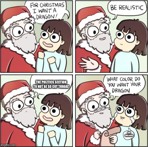 For Christmas I Want a Dragon | THE POLITICS SECTION TO NOT BE SO CUT THROAT; RED AND BLACK | image tagged in for christmas i want a dragon | made w/ Imgflip meme maker