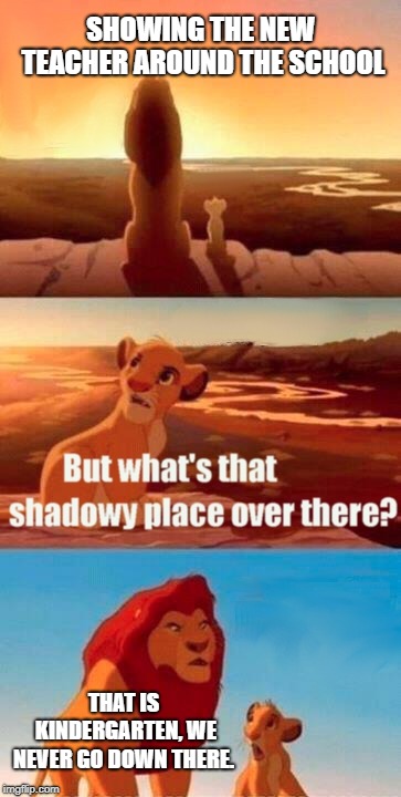 Simba Shadowy Place Meme | SHOWING THE NEW TEACHER AROUND THE SCHOOL; THAT IS KINDERGARTEN, WE NEVER GO DOWN THERE. | image tagged in memes,simba shadowy place | made w/ Imgflip meme maker