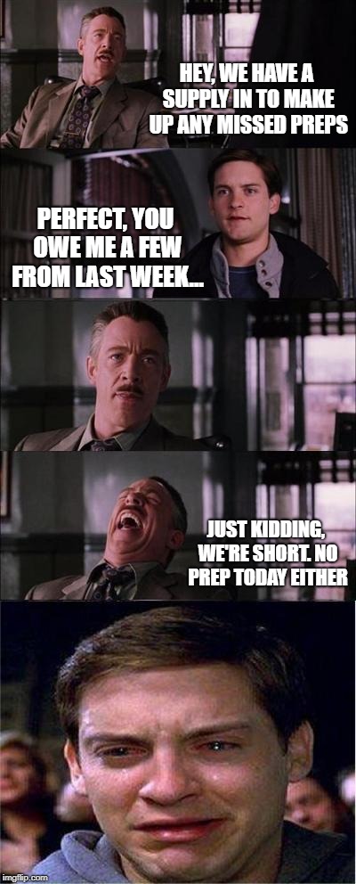 Peter Parker Cry | HEY, WE HAVE A SUPPLY IN TO MAKE UP ANY MISSED PREPS; PERFECT, YOU OWE ME A FEW FROM LAST WEEK... JUST KIDDING, WE'RE SHORT. NO PREP TODAY EITHER | image tagged in memes,peter parker cry | made w/ Imgflip meme maker